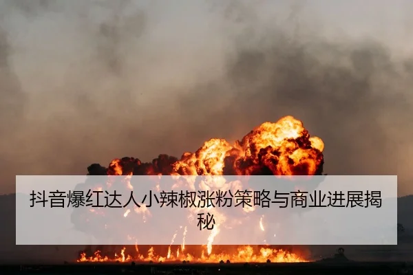 抖音爆红达人小辣椒涨粉策略与商业进展揭秘