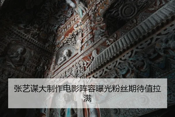 张艺谋大制作电影阵容曝光粉丝期待值拉满